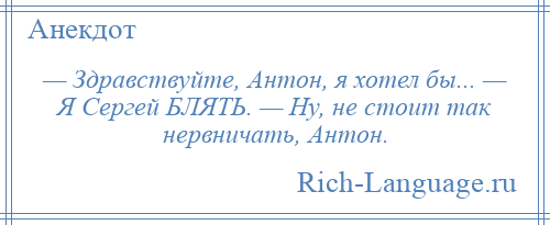 
    — Здравствуйте, Антон, я хотел бы... — Я Сергей БЛЯТЬ. — Ну, не стоит так нервничать, Антон.