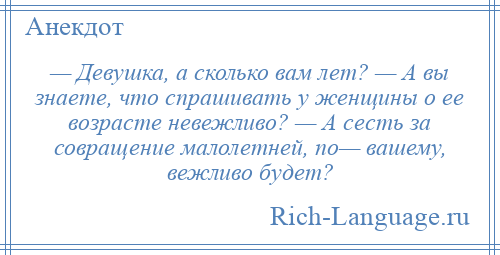 
    — Девушка, а сколько вам лет? — А вы знаете, что спрашивать у женщины о ее возрасте невежливо? — А сесть за совращение малолетней, по— вашему, вежливо будет?