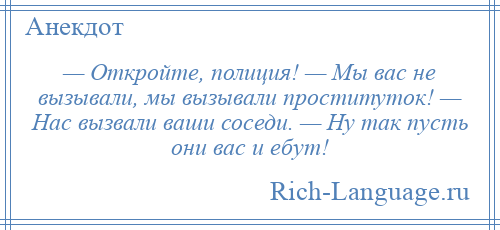 
    — Откройте, полиция! — Мы вас не вызывали, мы вызывали проституток! — Нас вызвали ваши соседи. — Ну так пусть они вас и ебут!