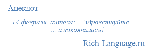 
    14 февраля, аптека:— Здравствуйте…— … а закончились!