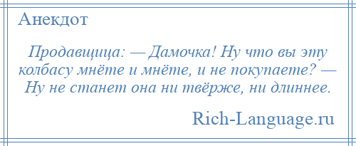 
    Продавщица: — Дамочка! Ну что вы эту колбасу мнёте и мнёте, и не покупаете? — Ну не станет она ни твёрже, ни длиннее.