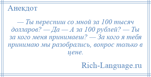 
    — Ты переспиш со мной за 100 тысяч долларов? — Да — А за 100 рублей? — Ты за кого меня принимаеш? — За кого я тебя принимаю мы разобрались, вопрос только в цене.