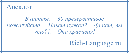 
    В аптеке: – 30 презервативов пожалуйста. – Пакет нужен? – Да нет, вы что?!. – Она красивая!