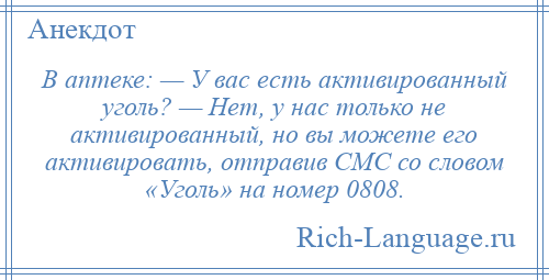 
    В аптеке: — У вас есть активированный уголь? — Нет, у нас только не активированный, но вы можете его активировать, отправив СМС со словом «Уголь» на номер 0808.