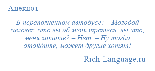 
    В переполненном автобусе: – Молодой человек, что вы об меня третесь, вы что, меня хотите? – Нет. – Ну тогда отойдите, может другие хотят!