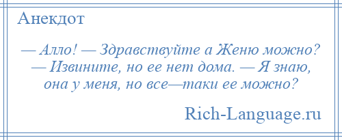 
    — Алло! — Здравствуйте а Женю можно? — Извините, но ее нет дома. — Я знаю, она у меня, но все—таки ее можно?