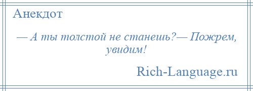 
    — А ты толстой не станешь?— Пожрем, увидим!