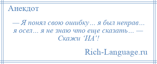 
    — Я понял свою ошибку… я был неправ… я осел… я не знаю что еще сказать… — Скажи ‘ИА’!