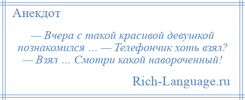
    — Вчера с такой красивой девушкой познакомился … — Телефончик хоть взял? — Взял … Смотри какой навороченный!