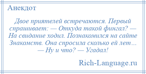 
    Двое приятелей встречаются. Первый спрашивает: — Откуда такой фингал? — На свидание ходил. Познакомился на сайте Знакомств. Она спросила сколько ей лет… — Ну и что? — Угадал!