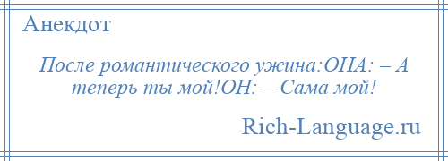 
    После романтического ужина:ОНА: – А теперь ты мой!ОН: – Сама мой!