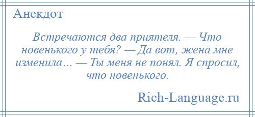 
    Встречаются два приятеля. — Что новенького у тебя? — Да вот, жена мне изменила… — Ты меня не понял. Я спросил, что новенького.