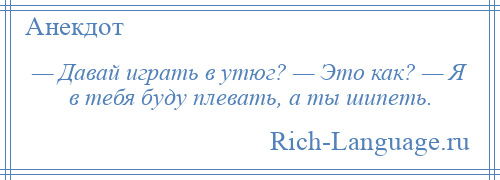 
    — Давай играть в утюг? — Это как? — Я в тебя буду плевать, а ты шипеть.