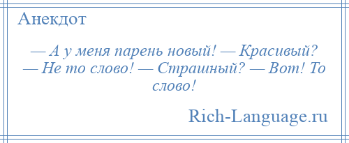 
    — А у меня парень новый! — Красивый? — Не то слово! — Страшный? — Вот! То слово!