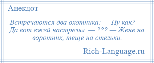 
    Встречаются два охотника: — Ну как? — Да вот ежей настрелял. — ??? — Жене на воротник, теще на стельки.