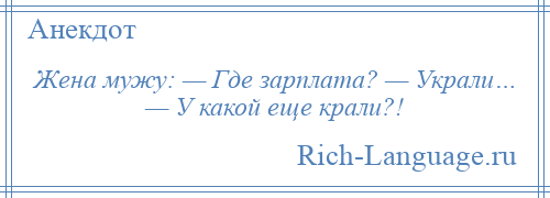 
    Жена мужу: — Где зарплата? — Украли… — У какой еще крали?!