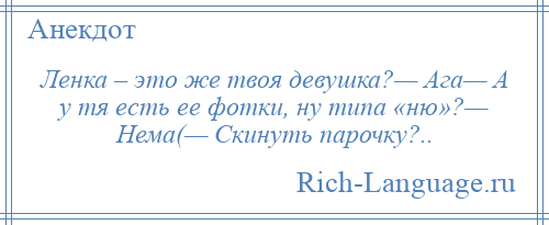 
    Ленка – это же твоя девушка?— Ага— А у тя есть ее фотки, ну типа «ню»?— Нема(— Скинуть парочку?..