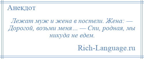 
    Лежат муж и жена в постели. Жена: — Дорогой, возьми меня… — Спи, родная, мы никуда не едем.
