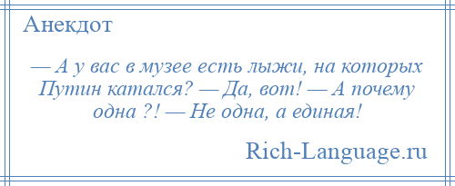 
    — А у вас в музее есть лыжи, на которых Путин катался? — Да, вот! — А почему одна ?! — Не одна, а единая!