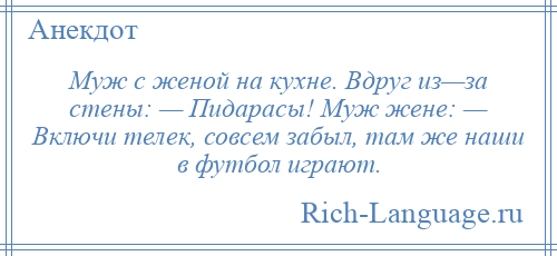 
    Муж с женой на кухне. Вдруг из—за стены: — Пидарасы! Муж жене: — Включи телек, совсем забыл, там же наши в футбол играют.