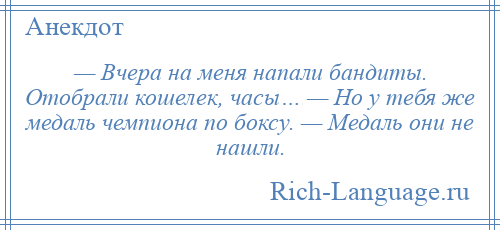 
    — Вчера на меня напали бандиты. Отобрали кошелек, часы… — Но у тебя же медаль чемпиона по боксу. — Медаль они не нашли.