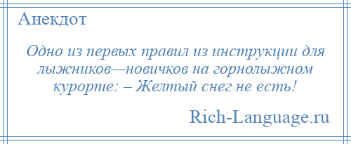 
    Одно из первых правил из инструкции для лыжников—новичков на горнолыжном курорте: – Желтый снег не есть!