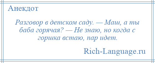 
    Разговор в детском саду. — Маш, а ты баба горячая? — Не знаю, но когда с горшка встаю, пар идет.