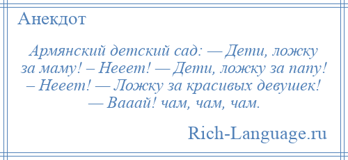 
    Армянский детский сад: — Дети, ложку за маму! – Нееет! — Дети, ложку за папу! – Нееет! — Ложку за красивых девушек! — Вааай! чам, чам, чам.