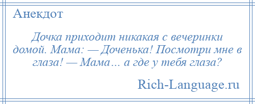 
    Дочка приходит никакая с вечеринки домой. Мама: — Доченька! Посмотри мне в глаза! — Мама… а где у тебя глаза?