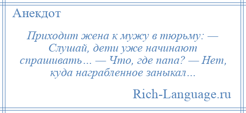 
    Приходит жена к мужу в тюрьму: — Слушай, дети уже начинают спрашивать… — Что, где папа? — Нет, куда награбленное заныкал…
