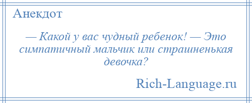 
    — Какой у вас чудный ребенок! — Это симпатичный мальчик или страшненькая девочка?