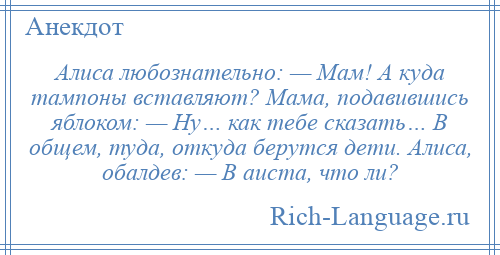 
    Алиса любознательно: — Мам! А куда тампоны вставляют? Мама, подавившись яблоком: — Ну… как тебе сказать… В общем, туда, откуда берутся дети. Алиса, обалдев: — В аиста, что ли?