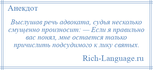 
    Выслушав речь адвоката, судья несколько смущенно произносит: — Если я правильно вас понял, мне остается только причислить подсудимого к лику святых.