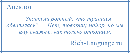 
    — Знает ли ротный, что траншея обвалилась? — Hет, товарищ майор, но мы ему скажем, как только откопаем.