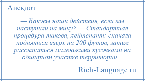 
    — Каковы наши действия, если мы наступили на мину? — Стандартная процедура такова, лейтенант: сначала подняться вверх на 200 футов, затем рассыпаться маленькими кусочками на обширном участке территории…