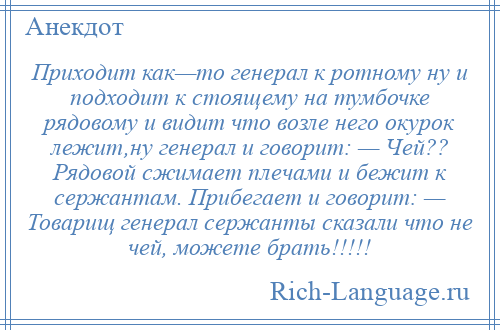 
    Приходит как—то генерал к ротному ну и подходит к стоящему на тумбочке рядовому и видит что возле него окурок лежит,ну генерал и говорит: — Чей?? Рядовой сжимает плечами и бежит к сержантам. Прибегает и говорит: — Товарищ генерал сержанты сказали что не чей, можете брать!!!!!