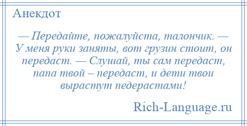 
    — Передайте, пожалуйста, талончик. — У меня руки заняты, вот грузин стоит, он передаст. — Слушай, ты сам передаст, папа твой – передаст, и дети твои вырастут педерастами!