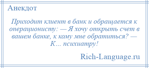 
    Приходит клиент в банк и обращается к операционисту: — Я хочу открыть счет в вашем банке, к кому мне обратиться? — К… психиатру!