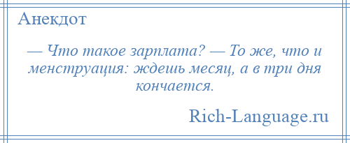 
    — Что такое зарплата? — То же, что и менструация: ждешь месяц, а в три дня кончается.