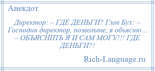 
    Директор: – ГДЕ ДЕНЬГИ? Глав Бух: – Господин директор, позвольте, я объясню… – ОБЪЯСНИТЬ Я И САМ МОГУ!!! ГДЕ ДЕНЬГИ?!
