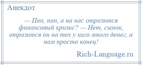 
    — Пап, пап, а на нас отразится финансовый кризис? — Нет, сынок, отразится он на тех у кого много денег, а нам просто конец!