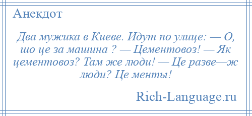 
    Два мужика в Киеве. Идyт по yлице: — О, шо це за машина ? — Цементовоз! — Як цементовоз? Там же люди! — Це pазве—ж люди? Це менты!