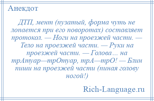 
    ДТП, мент (пузатый, форма чуть не лопается при его поворотах) составляет протокол. — Ноги на проезжей части. — Тело на проезжей части. — Руки на проезжей части. — Голова… на трАтуар—трОтуар, трА—трО! — Блин пиши на проезжей части (пиная голову ногой!)