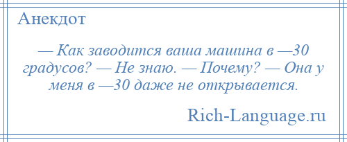 
    — Как заводится ваша машина в —30 градусов? — Не знаю. — Почему? — Она у меня в —30 даже не открывается.