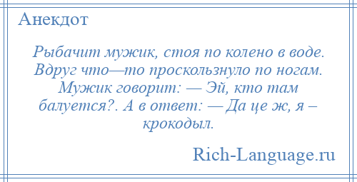 
    Рыбачит мужик, стоя по колено в воде. Вдруг что—то проскользнуло по ногам. Мужик говорит: — Эй, кто там балуется?. А в ответ: — Да це ж, я – крокодыл.