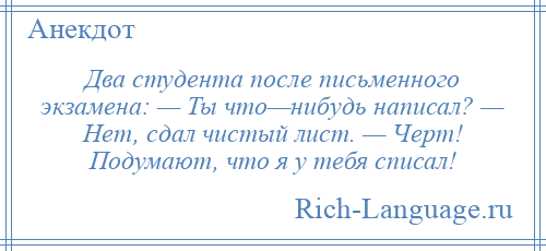 
    Два студента после письменного экзамена: — Ты что—нибудь написал? — Нет, сдал чистый лист. — Черт! Подумают, что я у тебя списал!