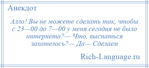 
    Алло! Вы не можете сделать так, чтобы с 23—00 до 7—00 у меня сегодня не было интернета?— Что, выспаться захотелось?— Да— Сделаем