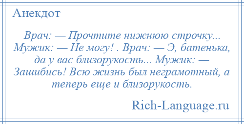 
    Врач: — Прочтите нижнюю строчку... Мужик: — Не могу! . Врач: — Э, батенька, да у вас близорукость... Мужик: — Зашибись! Всю жизнь был неграмотный, а теперь еще и близорукость.