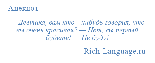
    — Девушка, вам кто—нибудь говорил, что вы очень красивая? — Нет, вы первый будете! — Не буду!