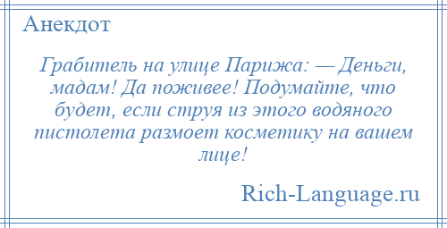 
    Грабитель на улице Парижа: — Деньги, мадам! Да поживее! Подумайте, что будет, если струя из этого водяного пистолета размоет косметику на вашем лице!